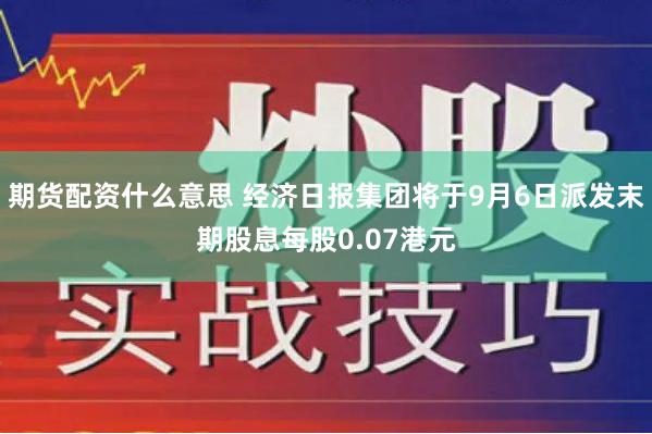 期货配资什么意思 经济日报集团将于9月6日派发末期股息每股0.07港元