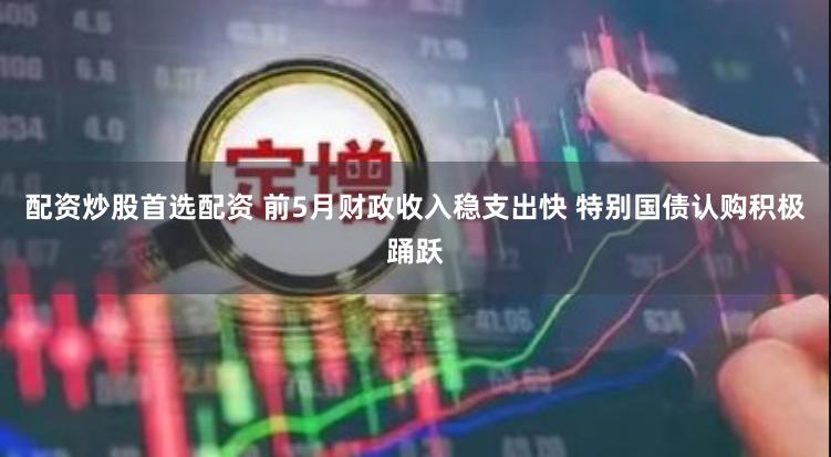 配资炒股首选配资 前5月财政收入稳支出快 特别国债认购积极踊跃