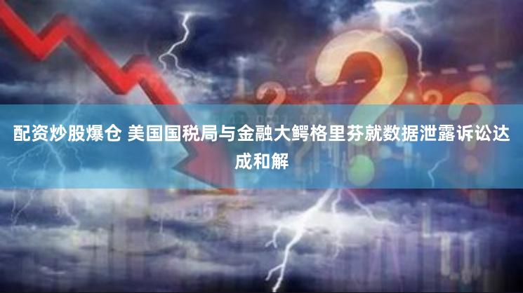 配资炒股爆仓 美国国税局与金融大鳄格里芬就数据泄露诉讼达成和解