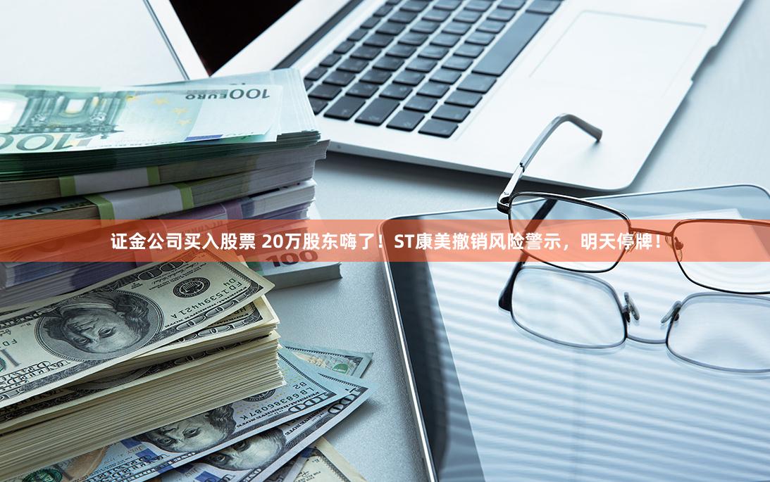 证金公司买入股票 20万股东嗨了！ST康美撤销风险警示，明天停牌！