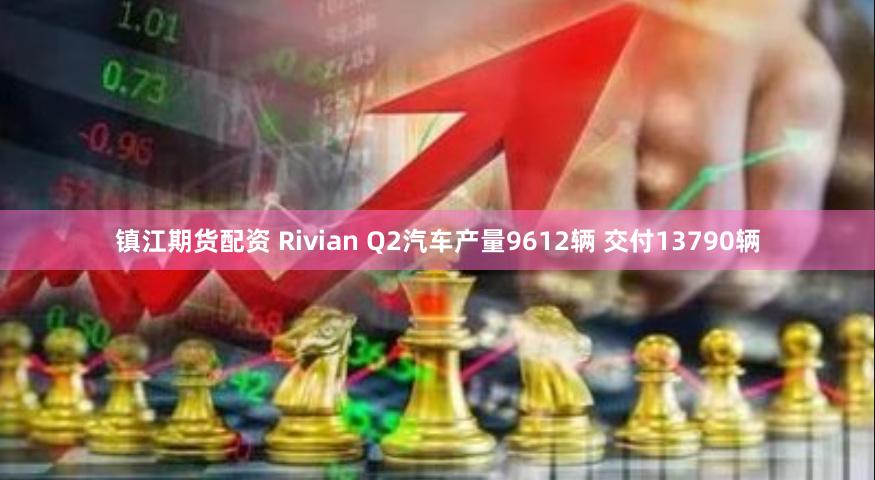 镇江期货配资 Rivian Q2汽车产量9612辆 交付13790辆