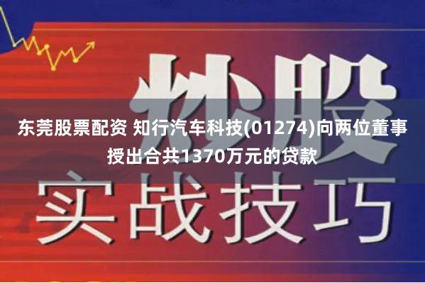 东莞股票配资 知行汽车科技(01274)向两位董事授出合共1370万元的贷款