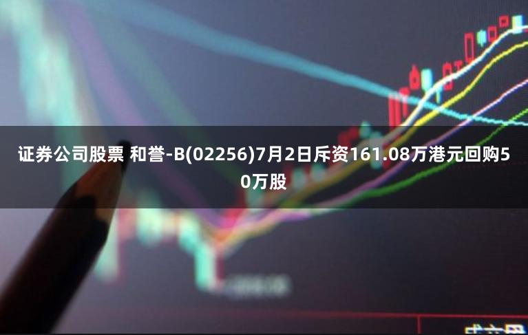 证券公司股票 和誉-B(02256)7月2日斥资161.08万港元回购50万股