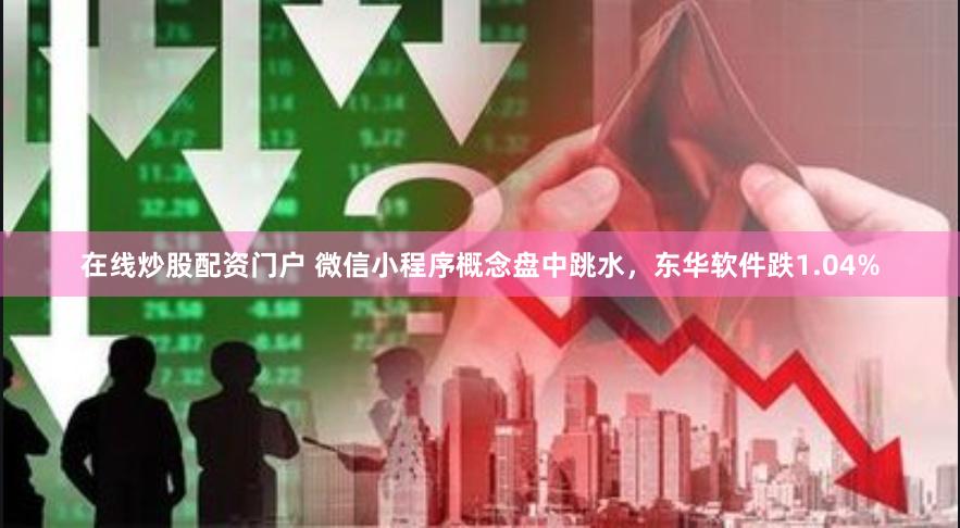 在线炒股配资门户 微信小程序概念盘中跳水，东华软件跌1.04%