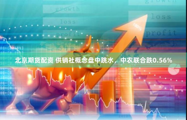 北京期货配资 供销社概念盘中跳水，中农联合跌0.56%