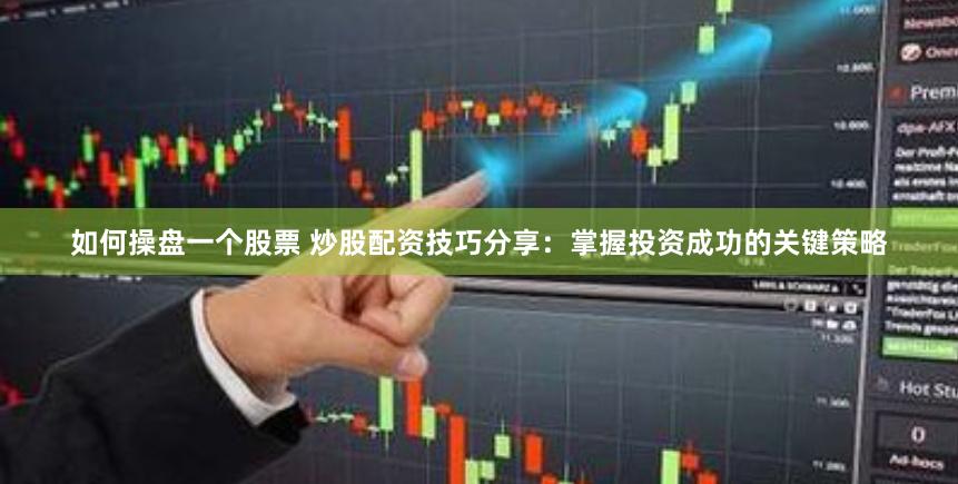 如何操盘一个股票 炒股配资技巧分享：掌握投资成功的关键策略