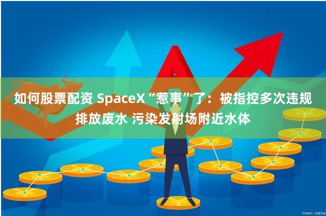 如何股票配资 SpaceX“惹事”了：被指控多次违规排放废水 污染发射场附近水体