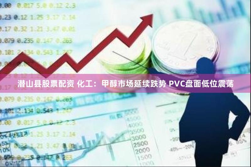 潜山县股票配资 化工：甲醇市场延续跌势 PVC盘面低位震荡