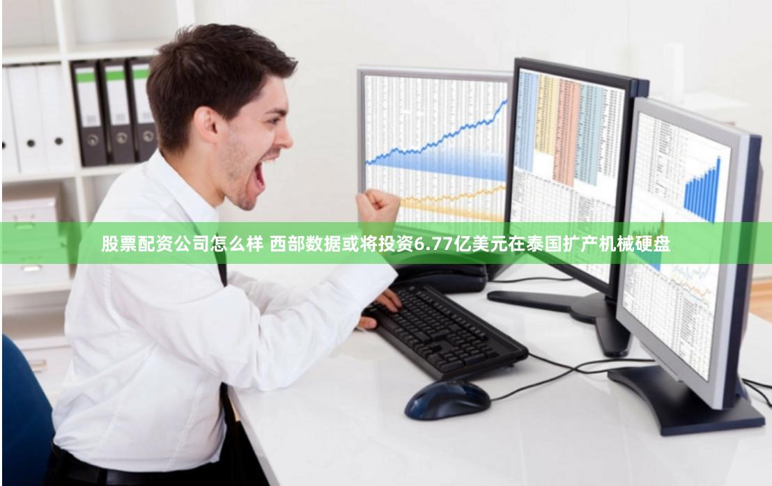 股票配资公司怎么样 西部数据或将投资6.77亿美元在泰国扩产机械硬盘