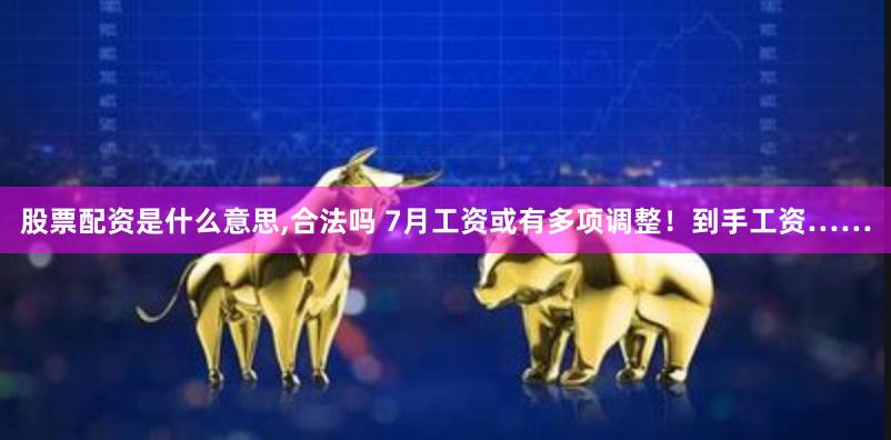 股票配资是什么意思,合法吗 7月工资或有多项调整！到手工资……