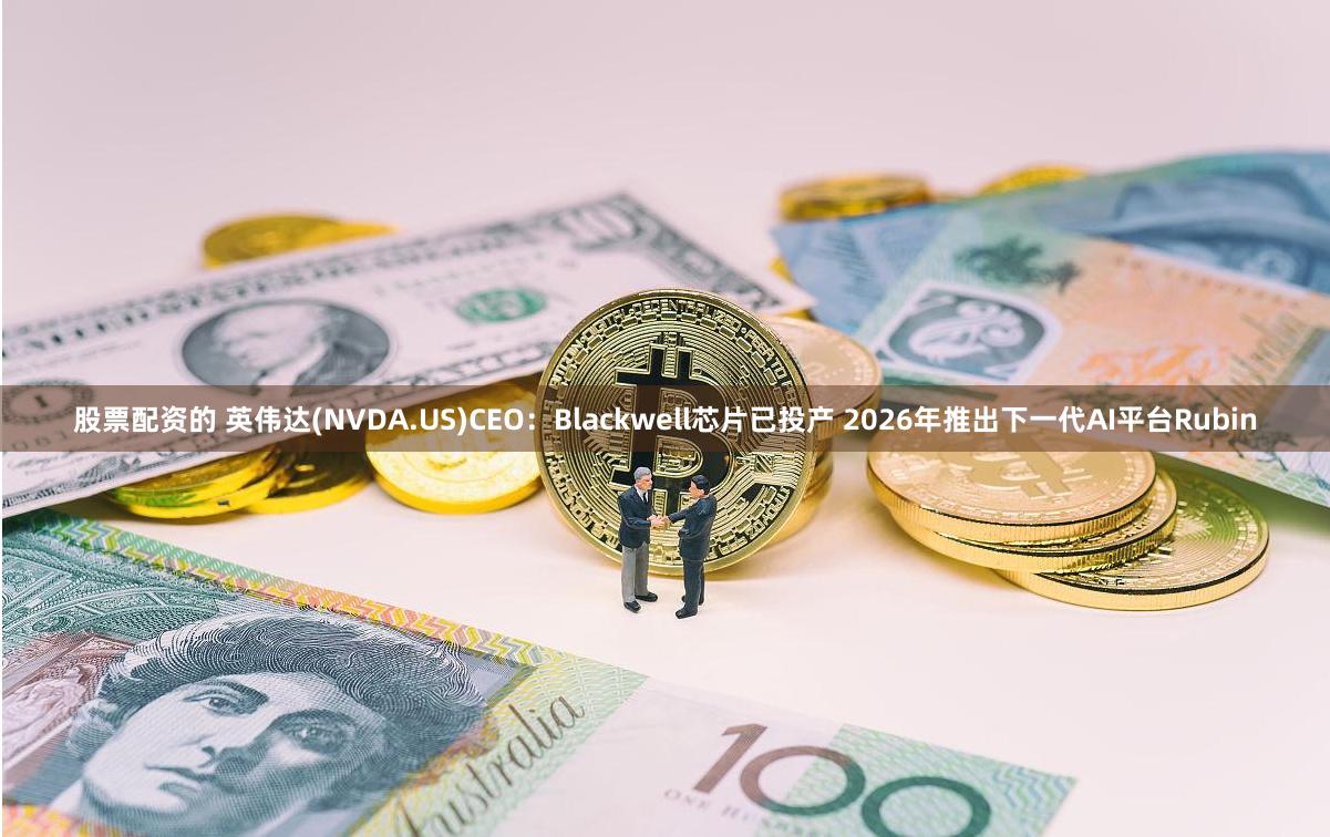 股票配资的 英伟达(NVDA.US)CEO：Blackwell芯片已投产 2026年推出下一代AI平台Rubin