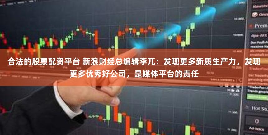 合法的股票配资平台 新浪财经总编辑李兀：发现更多新质生产力，发现更多优秀好公司，是媒体平台的责任