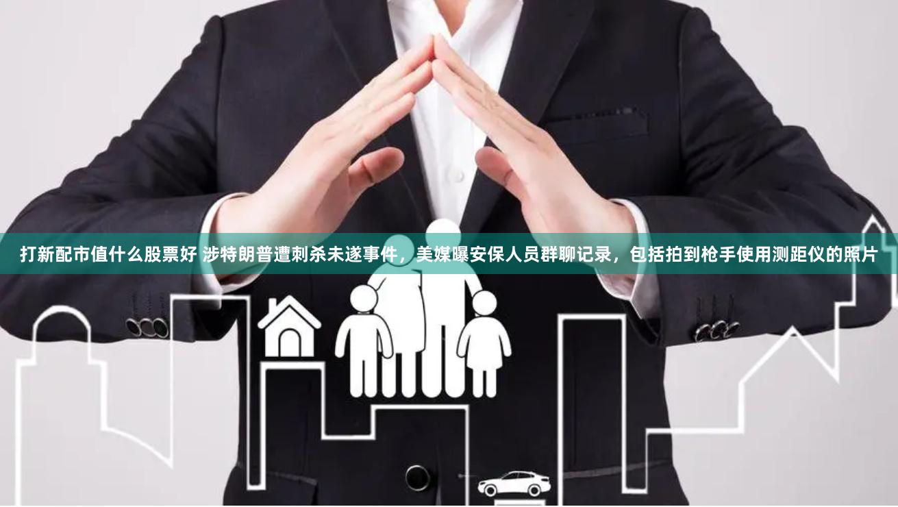 打新配市值什么股票好 涉特朗普遭刺杀未遂事件，美媒曝安保人员群聊记录，包括拍到枪手使用测距仪的照片