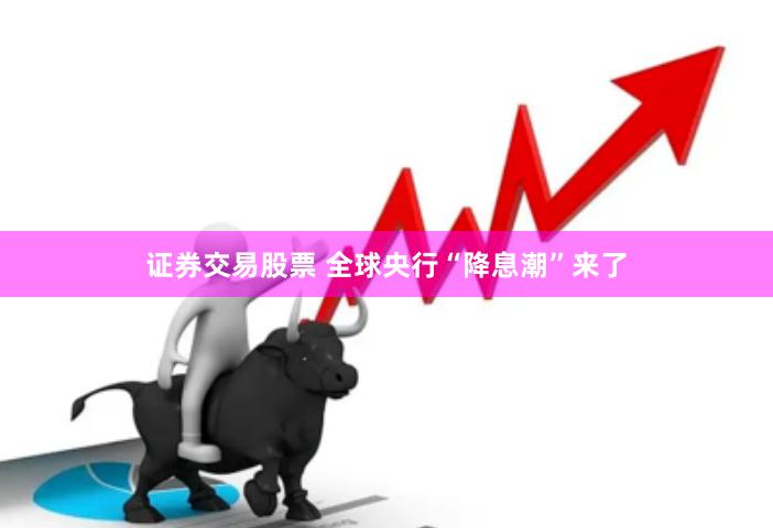 证券交易股票 全球央行“降息潮”来了