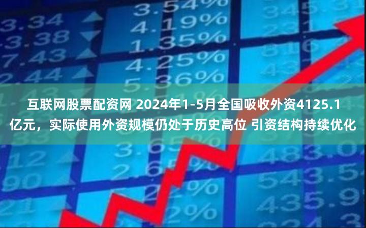 互联网股票配资网 2024年1-5月全国吸收外资4125.1亿元，实际使用外资规模仍处于历史高位 引资结构持续优化