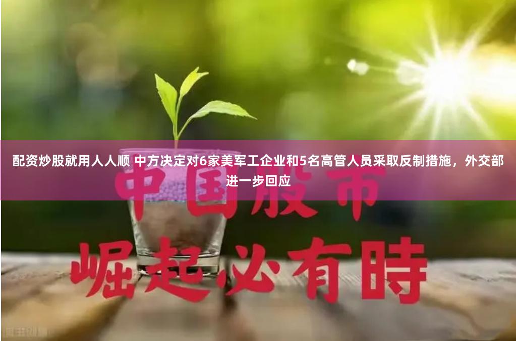 配资炒股就用人人顺 中方决定对6家美军工企业和5名高管人员采取反制措施，外交部进一步回应