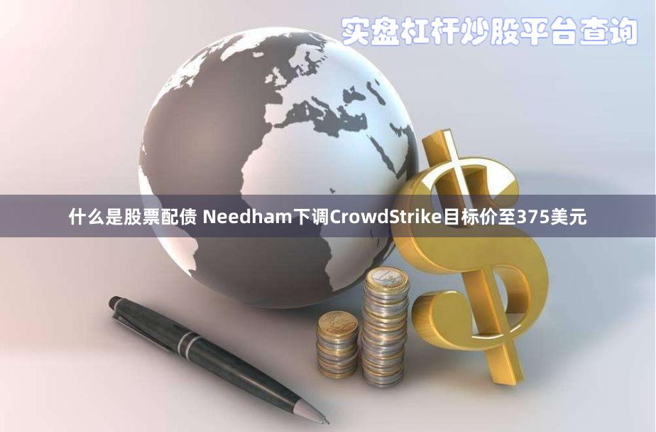 什么是股票配债 Needham下调CrowdStrike目标价至375美元