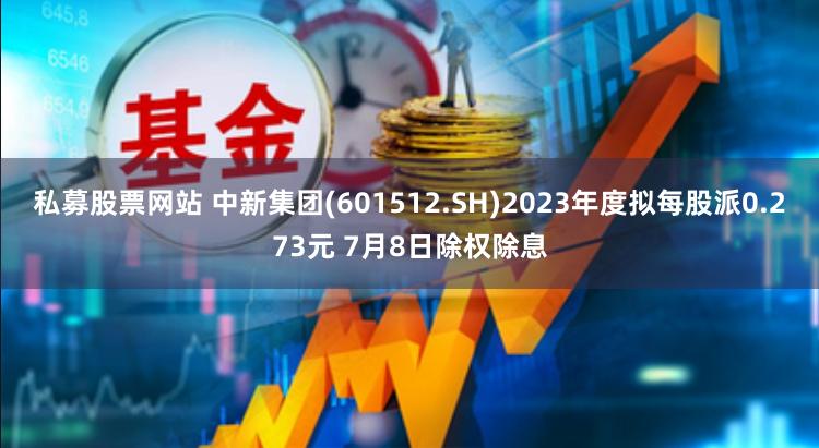 私募股票网站 中新集团(601512.SH)2023年度拟每股派0.273元 7月8日除权除息