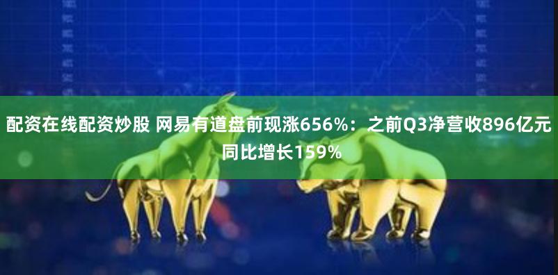 配资在线配资炒股 网易有道盘前现涨656%：之前Q3净营收896亿元 同比增长159%