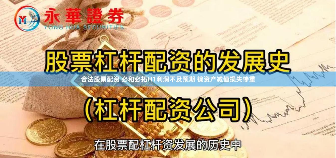 合法股票配资 必和必拓H1利润不及预期 镍资产减值损失惨重