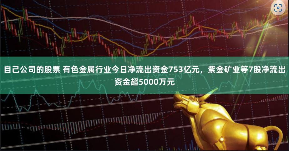 自己公司的股票 有色金属行业今日净流出资金753亿元，紫金矿业等7股净流出资金超5000万元