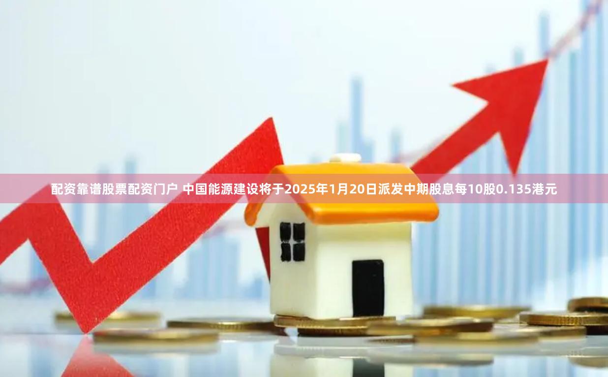 配资靠谱股票配资门户 中国能源建设将于2025年1月20日派发中期股息每10股0.135港元