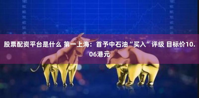 股票配资平台是什么 第一上海：首予中石油“买入”评级 目标价10.06港元