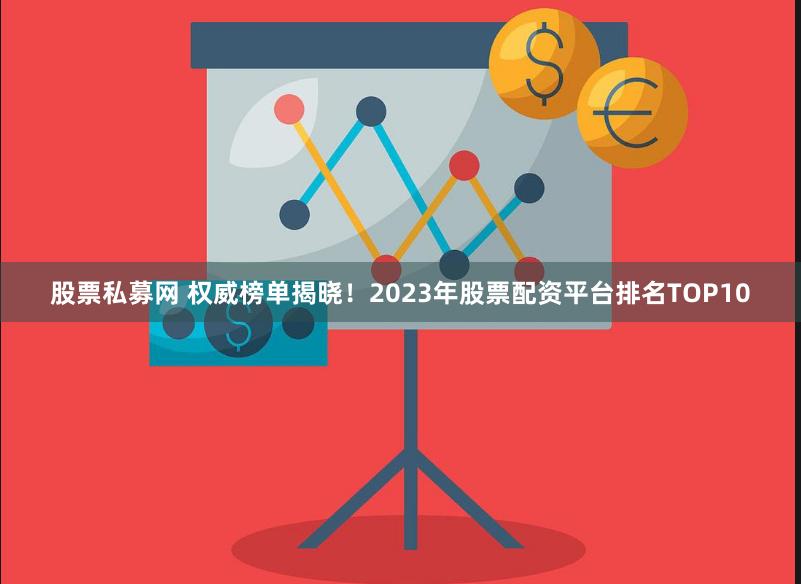 股票私募网 权威榜单揭晓！2023年股票配资平台排名TOP10