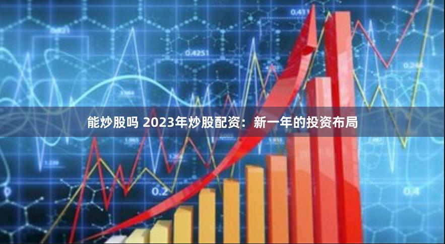 能炒股吗 2023年炒股配资：新一年的投资布局