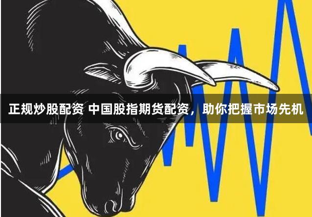 正规炒股配资 中国股指期货配资，助你把握市场先机