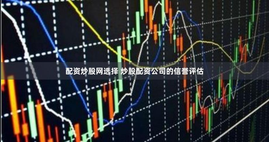 配资炒股网选择 炒股配资公司的信誉评估