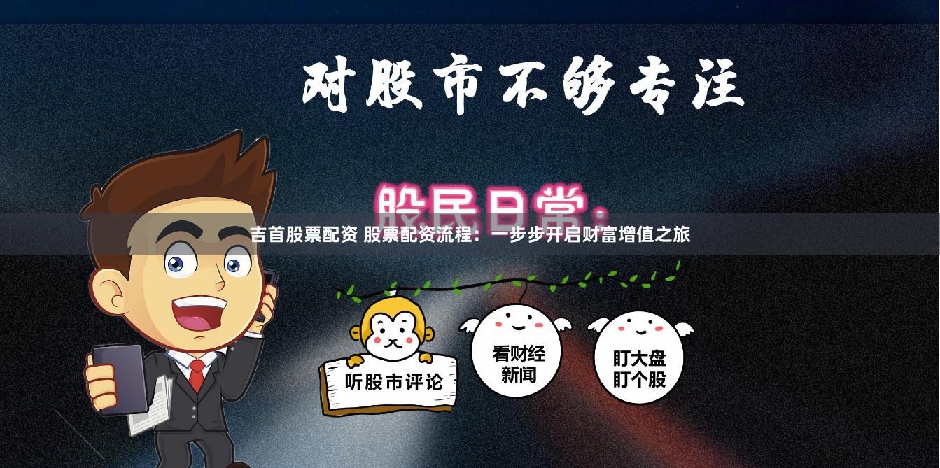 吉首股票配资 股票配资流程：一步步开启财富增值之旅