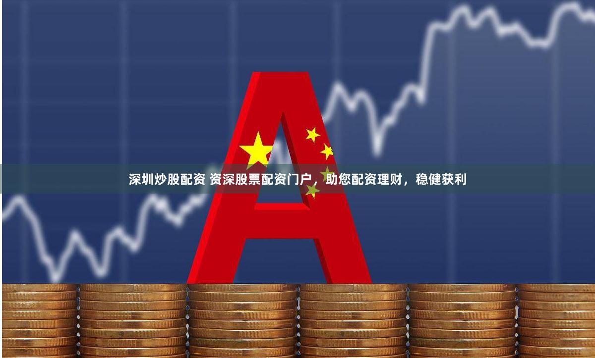 深圳炒股配资 资深股票配资门户，助您配资理财，稳健获利