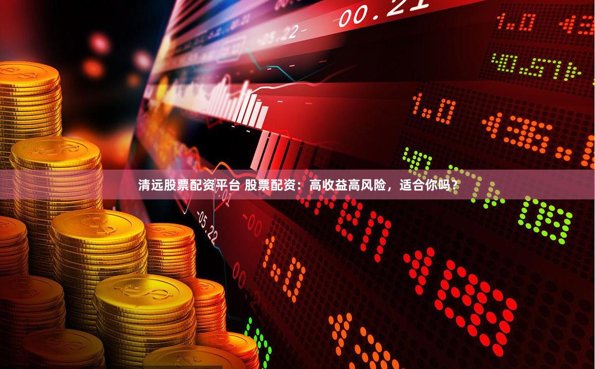 清远股票配资平台 股票配资：高收益高风险，适合你吗？