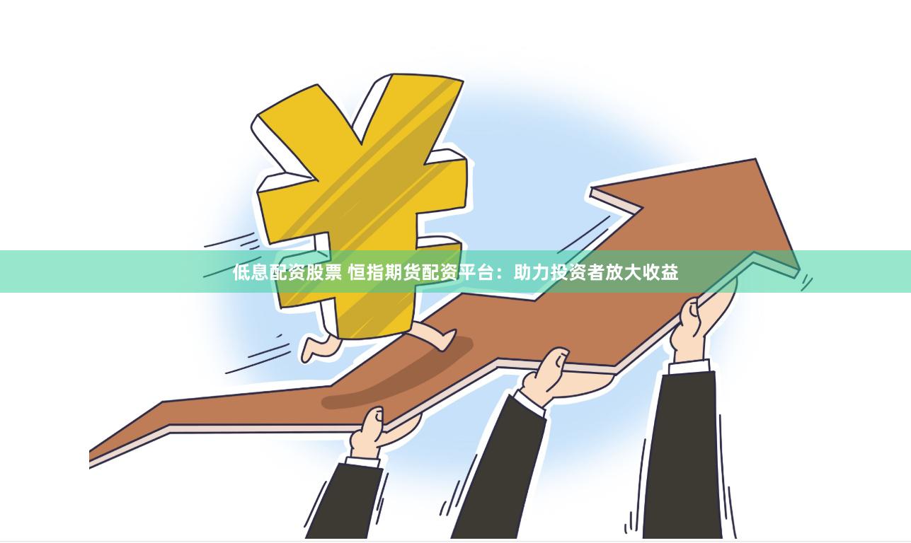 低息配资股票 恒指期货配资平台：助力投资者放大收益