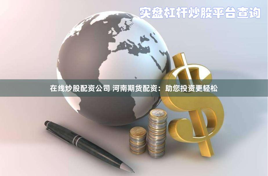 在线炒股配资公司 河南期货配资：助您投资更轻松
