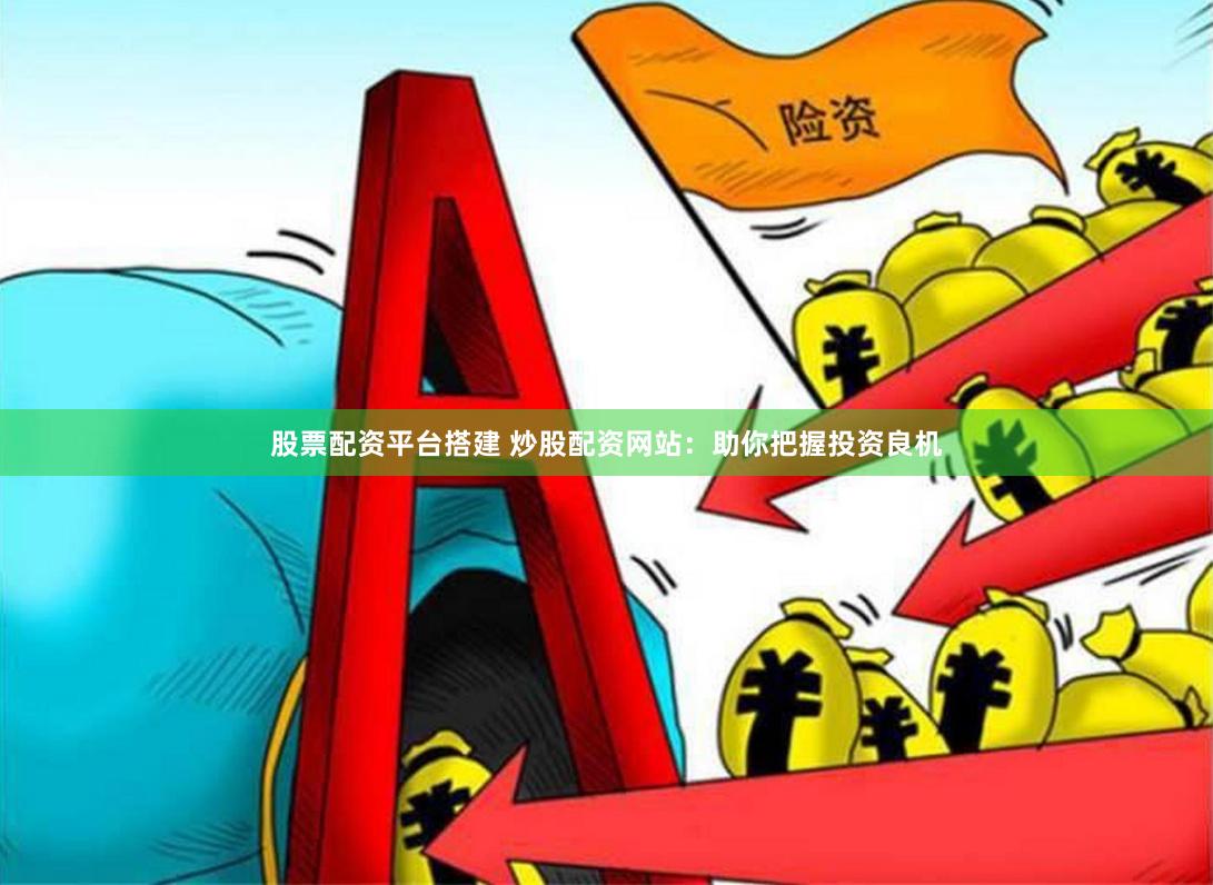 股票配资平台搭建 炒股配资网站：助你把握投资良机
