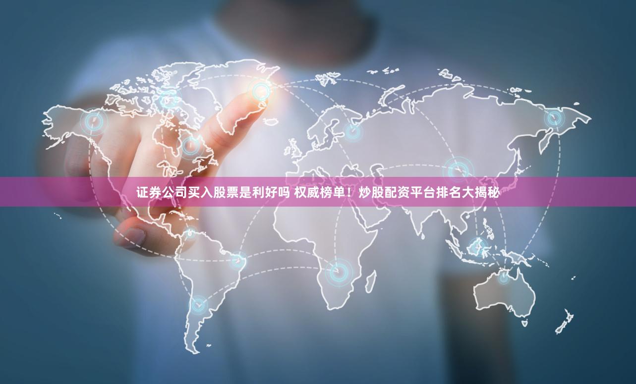 证券公司买入股票是利好吗 权威榜单！炒股配资平台排名大揭秘