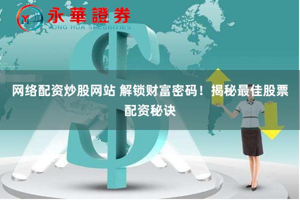 网络配资炒股网站 解锁财富密码！揭秘最佳股票配资秘诀
