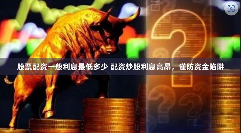 股票配资一般利息最低多少 配资炒股利息高昂，谨防资金陷阱