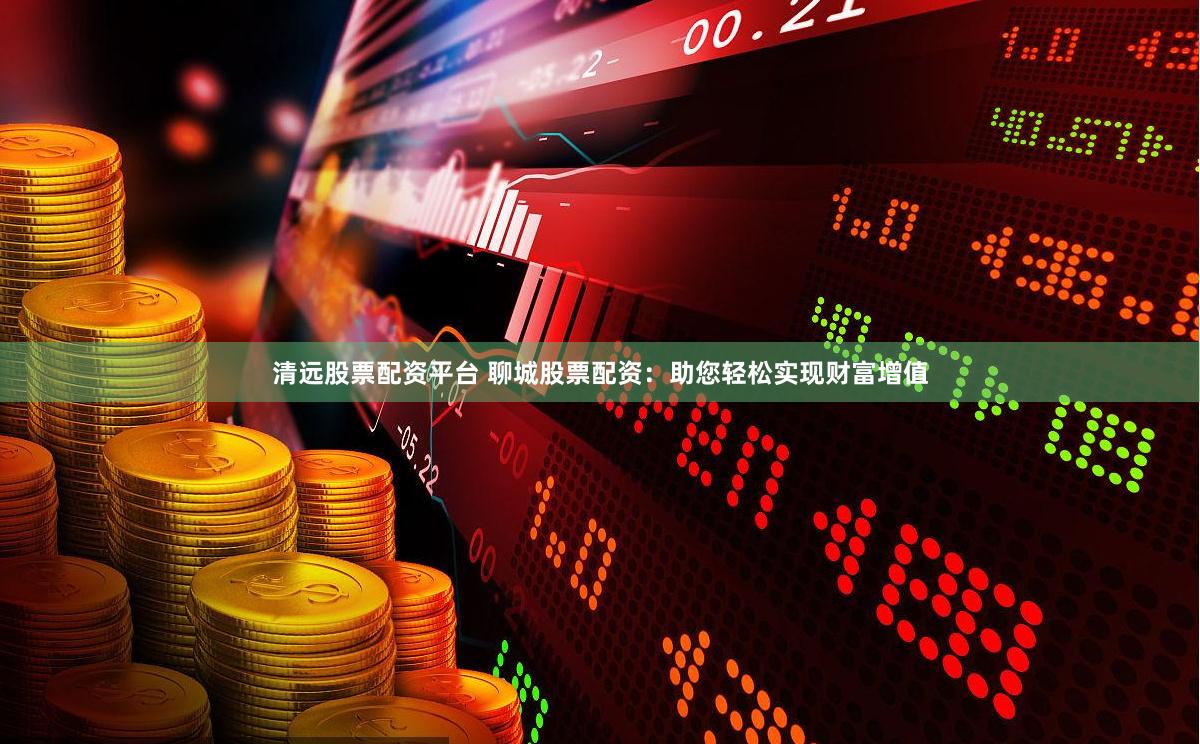 清远股票配资平台 聊城股票配资：助您轻松实现财富增值