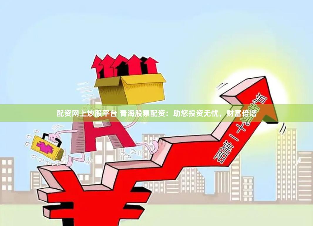 配资网上炒股平台 青海股票配资：助您投资无忧，财富倍增
