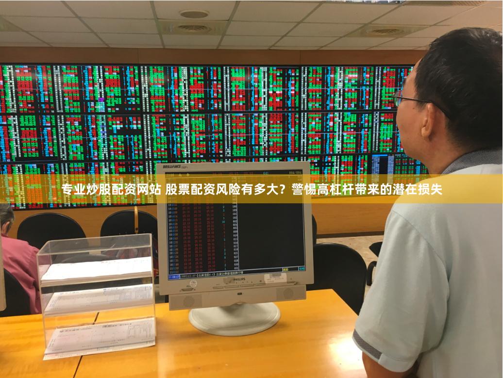专业炒股配资网站 股票配资风险有多大？警惕高杠杆带来的潜在损失