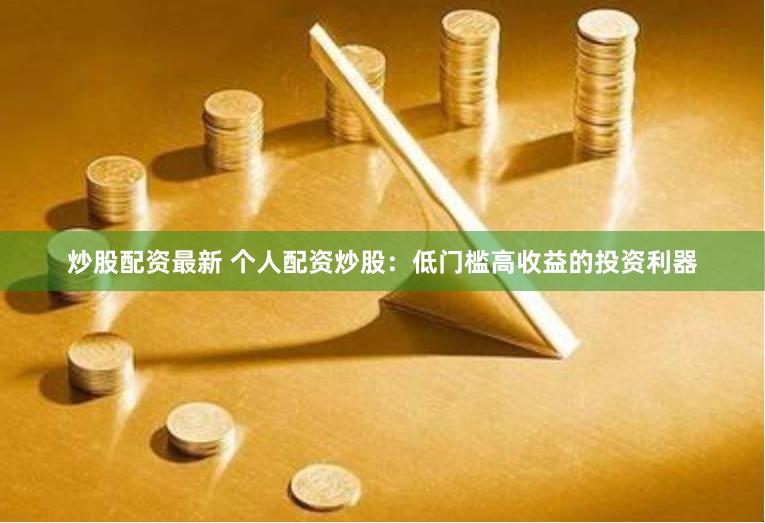 炒股配资最新 个人配资炒股：低门槛高收益的投资利器