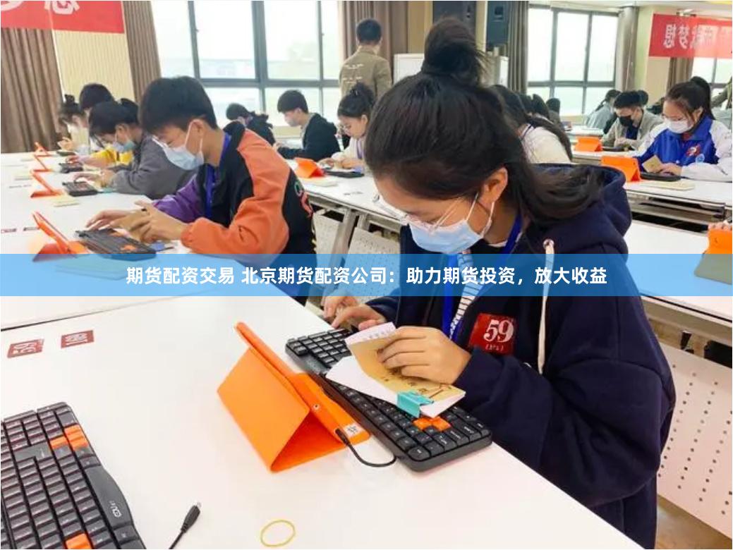 期货配资交易 北京期货配资公司：助力期货投资，放大收益