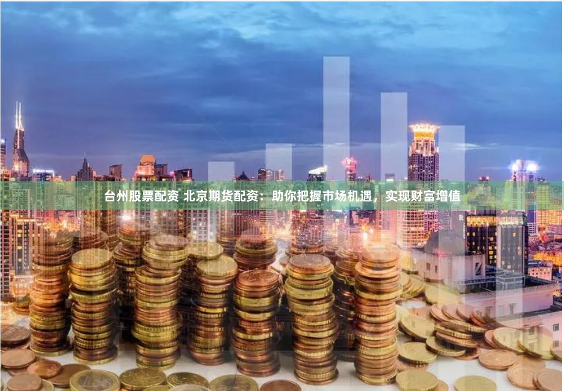 台州股票配资 北京期货配资：助你把握市场机遇，实现财富增值