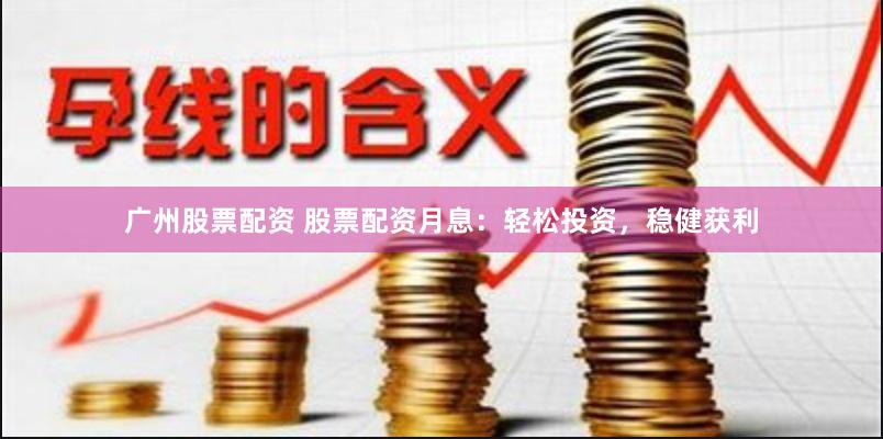 广州股票配资 股票配资月息：轻松投资，稳健获利