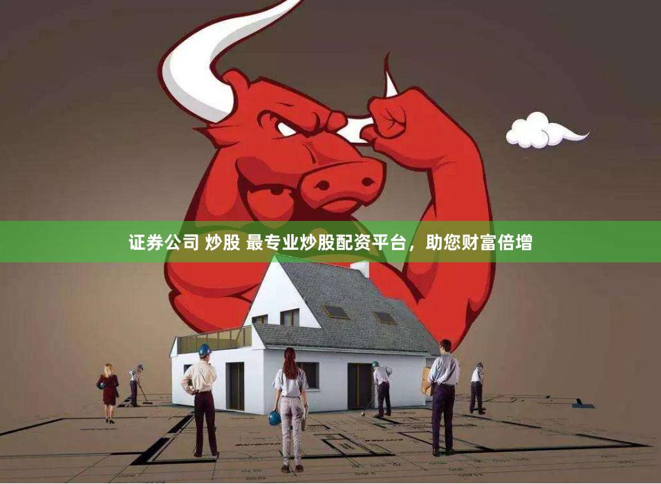 证券公司 炒股 最专业炒股配资平台，助您财富倍增