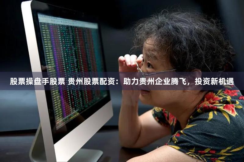 股票操盘手股票 贵州股票配资：助力贵州企业腾飞，投资新机遇