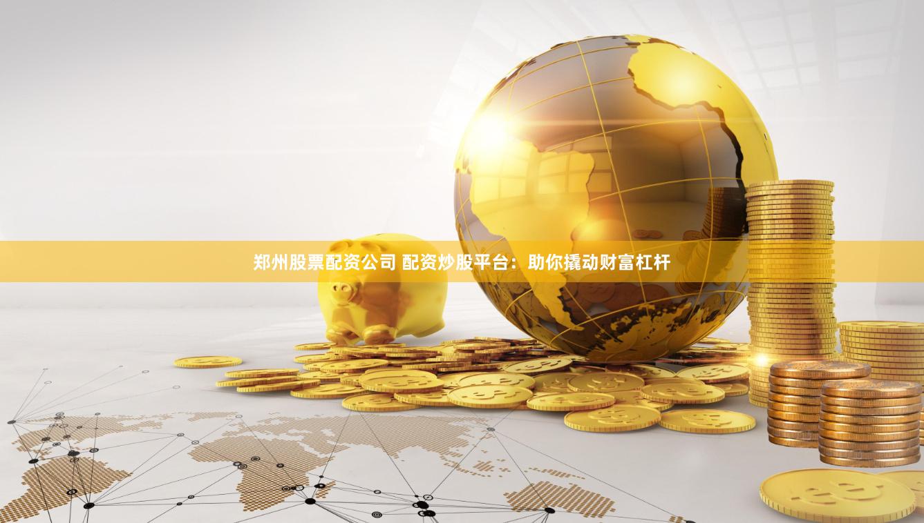 郑州股票配资公司 配资炒股平台：助你撬动财富杠杆